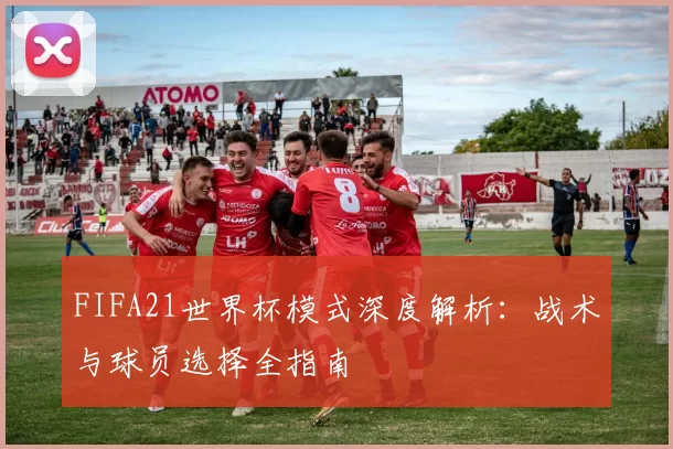 FIFA21世界杯模式深度解析：战术与球员选择全指南