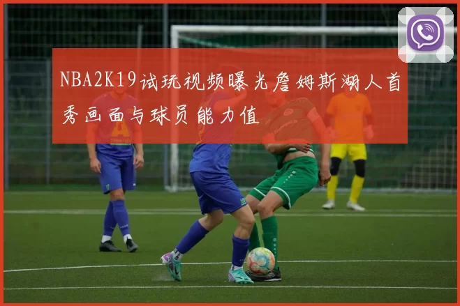 NBA2K19试玩视频曝光詹姆斯湖人首秀画面与球员能力值