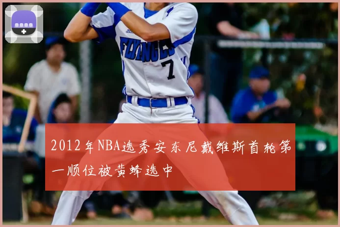 2012年NBA选秀安东尼戴维斯首轮第一顺位被黄蜂选中