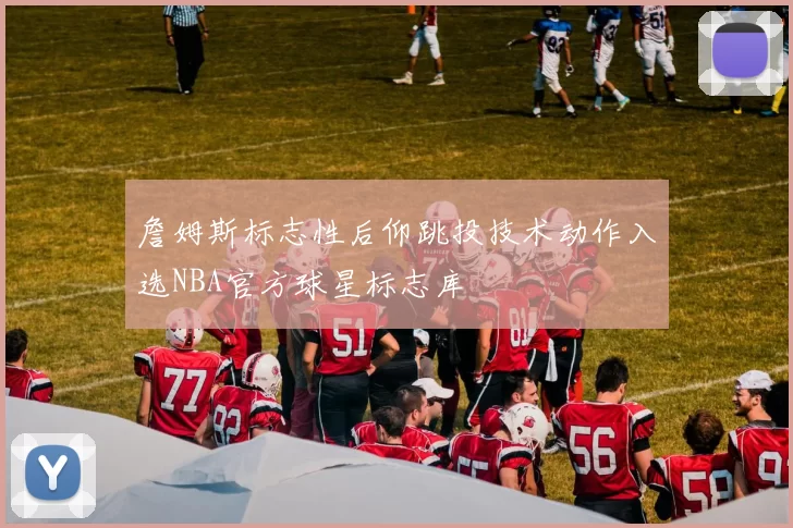 詹姆斯标志性后仰跳投技术动作入选NBA官方球星标志库