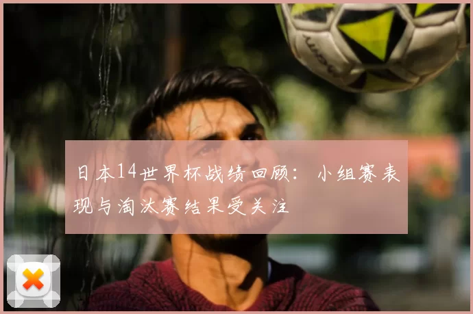 日本14世界杯战绩回顾:小组赛表现与淘汰赛结果受关注