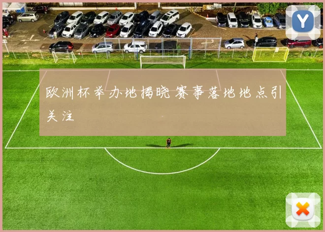 欧洲杯举办地揭晓 赛事落地地点引关注