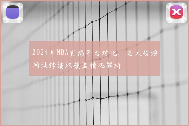 2024年NBA直播平台对比：各大视频网站转播权覆盖情况解析