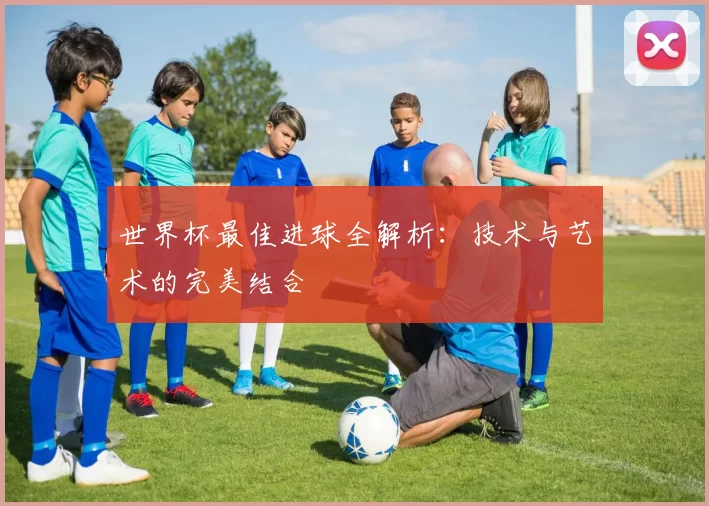 世界杯最佳进球全解析：技术与艺术的完美结合