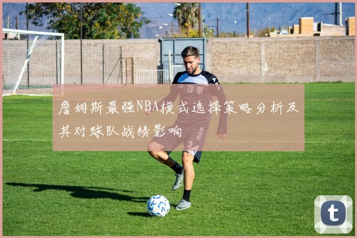 詹姆斯最强NBA模式选择策略分析及其对球队战绩影响