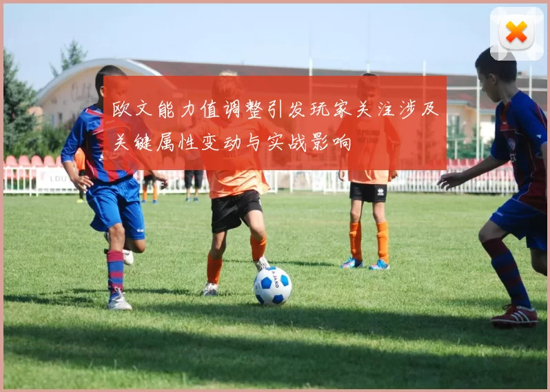 欧文能力值调整引发玩家关注涉及关键属性变动与实战影响