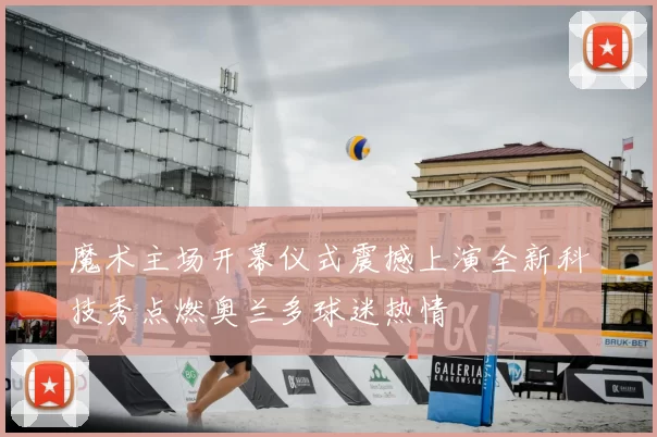 魔术主场开幕仪式震撼上演全新科技秀点燃奥兰多球迷热情