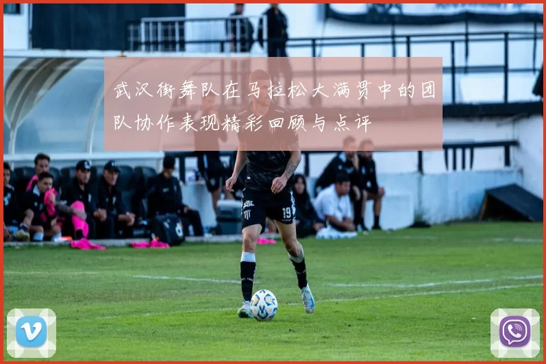 武汉街舞队在马拉松大满贯中的团队协作表现精彩回顾与点评
