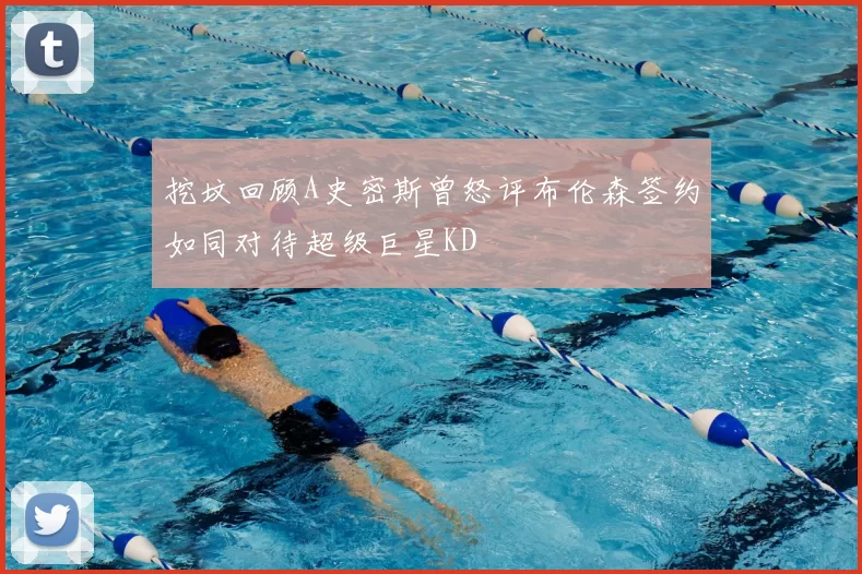 挖坟回顾A史密斯曾怒评布伦森签约如同对待超级巨星KD