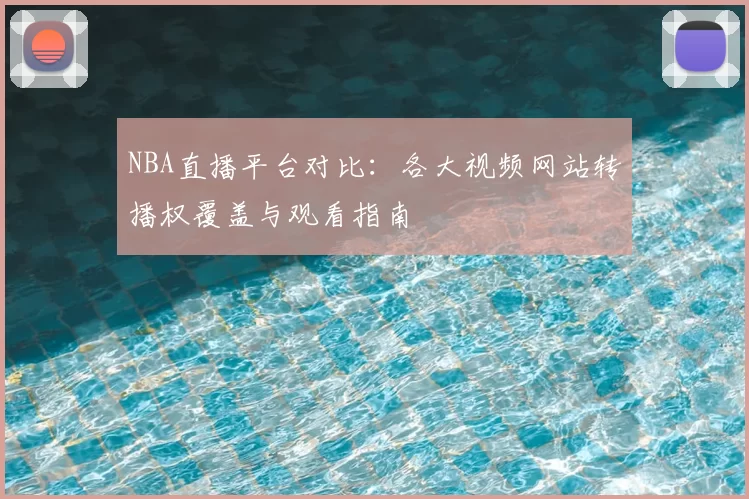 NBA直播平台对比：各大视频网站转播权覆盖与观看指南