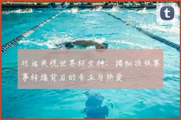 对话央视世界杯女神：揭秘顶级赛事转播背后的专业与热爱