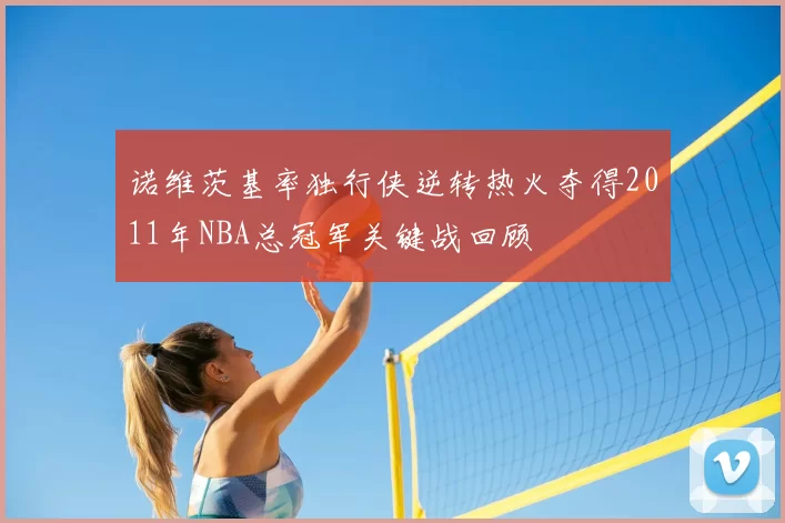 诺维茨基率独行侠逆转热火夺得2011年NBA总冠军关键战回顾