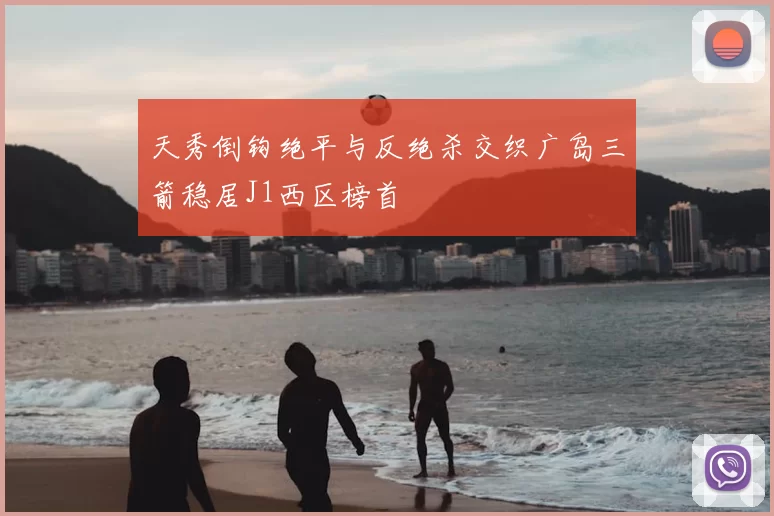 天秀倒钩绝平与反绝杀交织广岛三箭稳居J1西区榜首