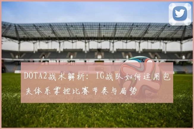 DOTA2战术解析:IG战队如何运用包夹体系掌控比赛节奏与局势