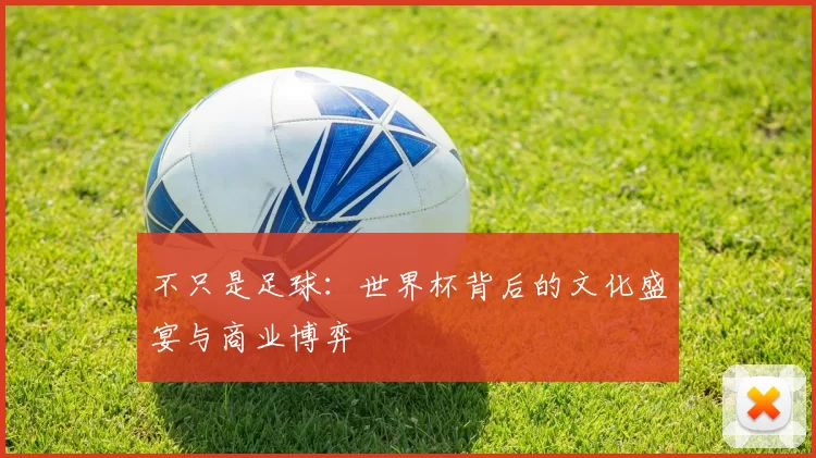 不只是足球:世界杯背后的文化盛宴与商业博弈