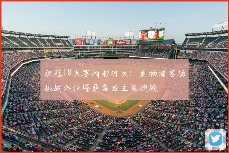 欧冠18决赛精彩对决：利物浦客场挑战加拉塔萨雷后主场迎战