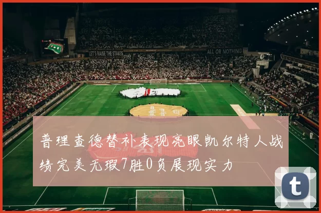 普理查德替补表现亮眼凯尔特人战绩完美无瑕7胜0负展现实力