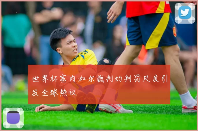 世界杯塞内加尔裁判的判罚尺度引发全球热议