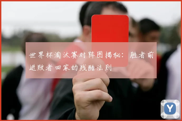 世界杯淘汰赛对阵图揭秘：胜者前进败者回家的残酷法则