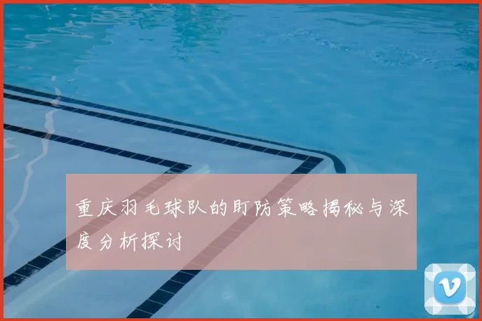 重庆羽毛球队的盯防策略揭秘与深度分析探讨