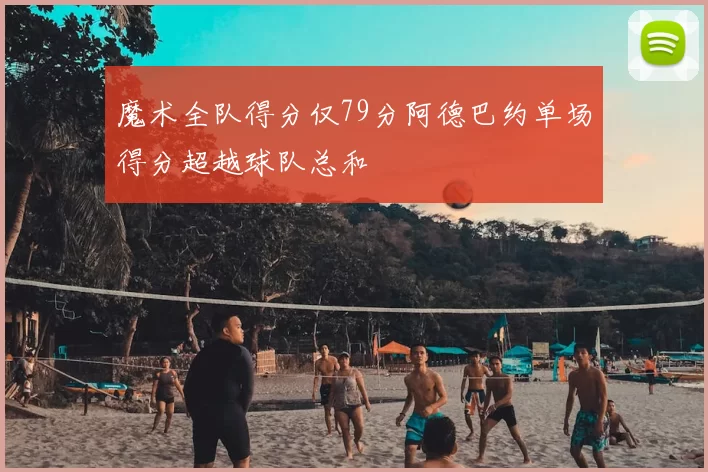 魔术全队得分仅79分阿德巴约单场得分超越球队总和