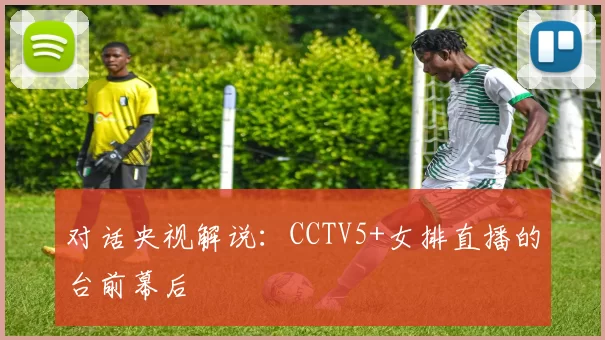 对话央视解说：CCTV5+女排直播的台前幕后