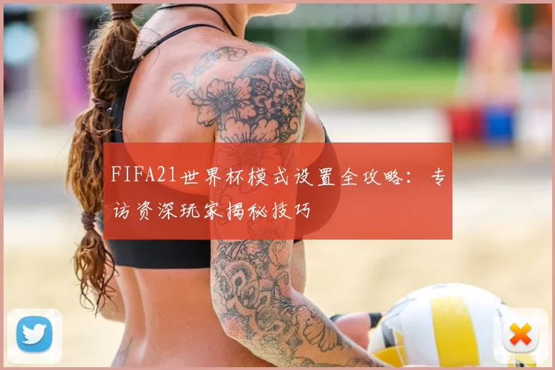 FIFA21世界杯模式设置全攻略：专访资深玩家揭秘技巧