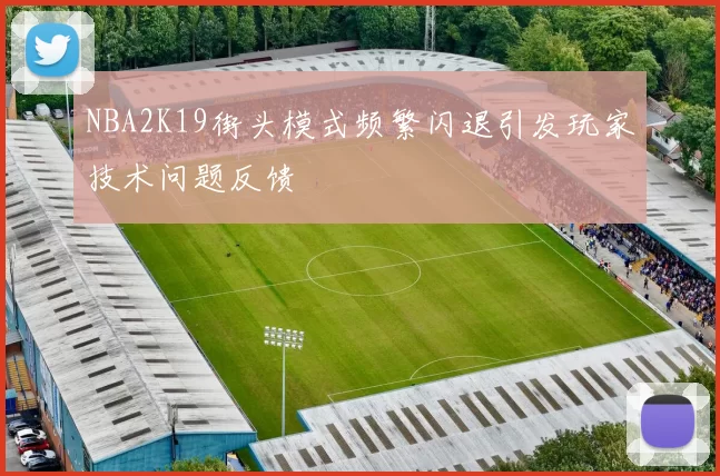 NBA2K19街头模式频繁闪退引发玩家技术问题反馈