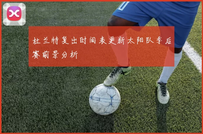 杜兰特复出时间表更新太阳队季后赛前景分析