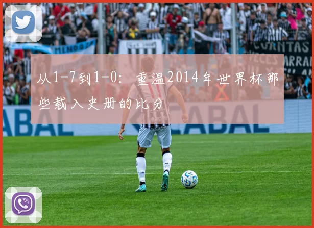 从1-7到1-0：重温2014年世界杯那些载入史册的比分