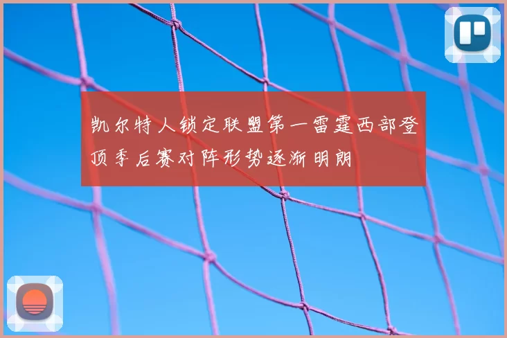 凯尔特人锁定联盟第一雷霆西部登顶季后赛对阵形势逐渐明朗