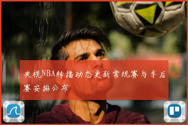 央视NBA转播动态更新常规赛与季后赛安排公布