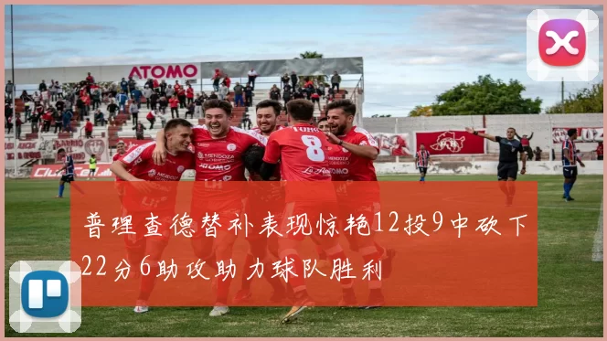 普理查德替补表现惊艳12投9中砍下22分6助攻助力球队胜利