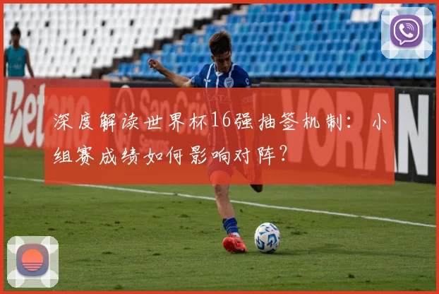 深度解读世界杯16强抽签机制：小组赛成绩如何影响对阵？
