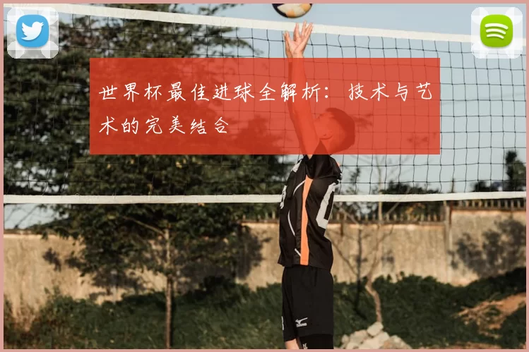 世界杯最佳进球全解析：技术与艺术的完美结合