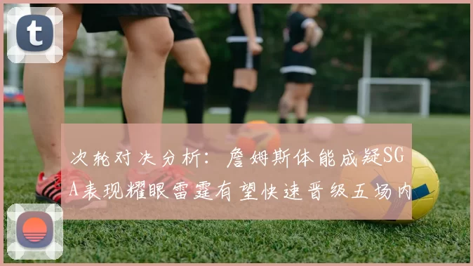 次轮对决分析：詹姆斯体能成疑SGA表现耀眼雷霆有望快速晋级五场内