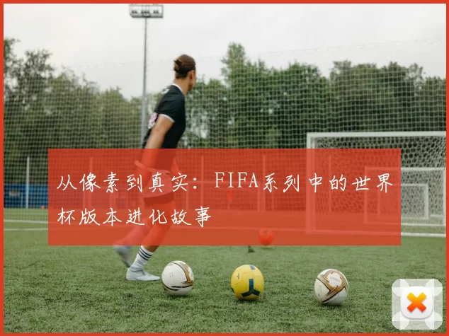 从像素到真实：FIFA系列中的世界杯版本进化故事