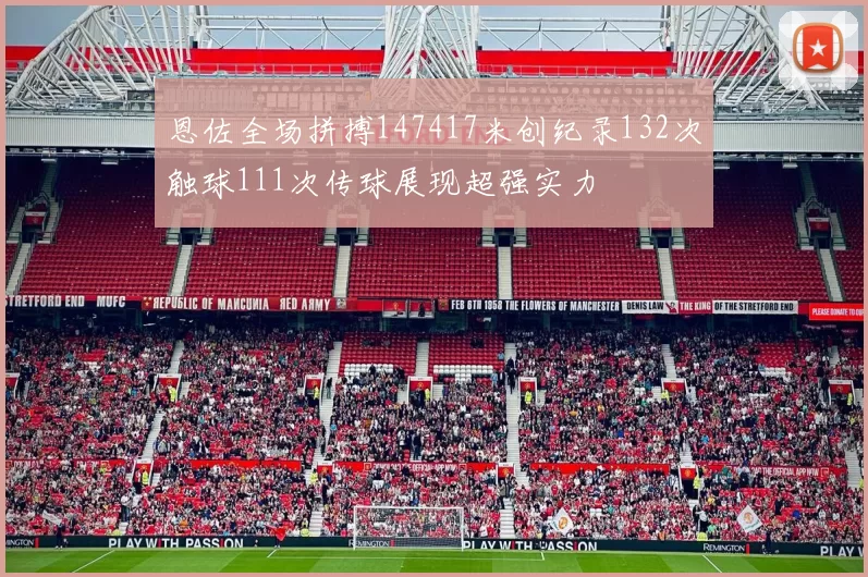 恩佐全场拼搏147417米创纪录132次触球111次传球展现超强实力
