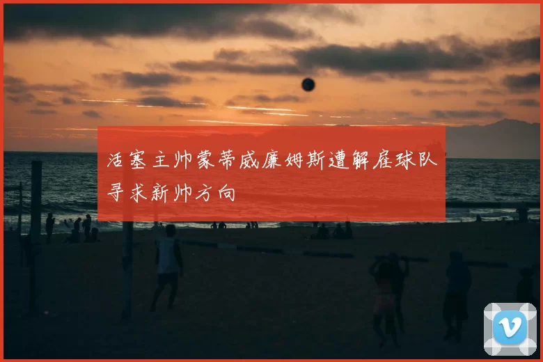 活塞主帅蒙蒂威廉姆斯遭解雇球队寻求新帅方向