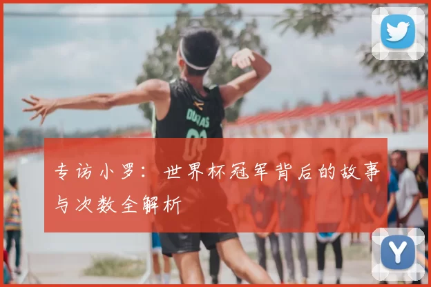 专访小罗：世界杯冠军背后的故事与次数全解析