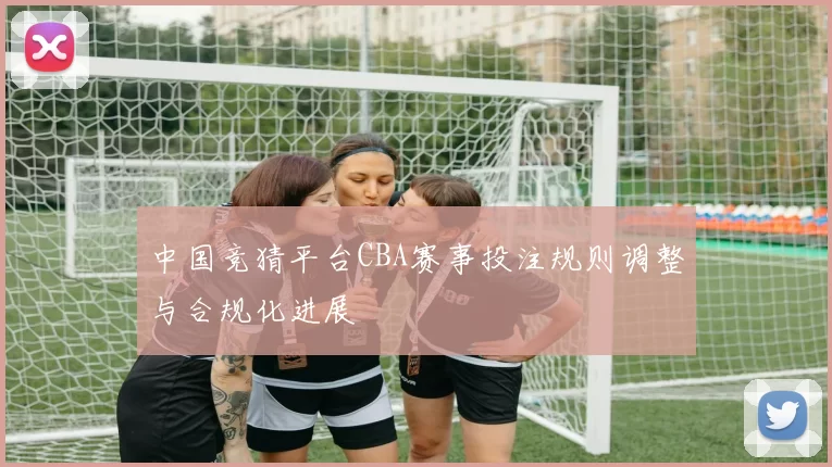 中国竞猜平台CBA赛事投注规则调整与合规化进展