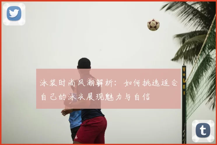 泳装时尚风潮解析：如何挑选适合自己的泳衣展现魅力与自信