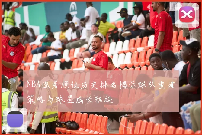 NBA选秀顺位历史排名揭示球队重建策略与球星成长轨迹