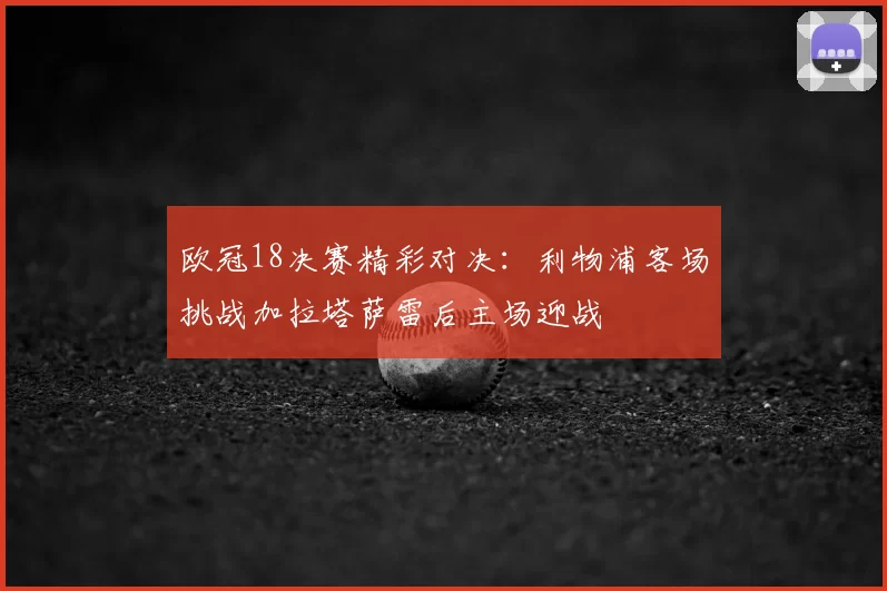 欧冠18决赛精彩对决：利物浦客场挑战加拉塔萨雷后主场迎战