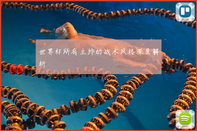 世界杯所有主帅的战术风格深度解析
