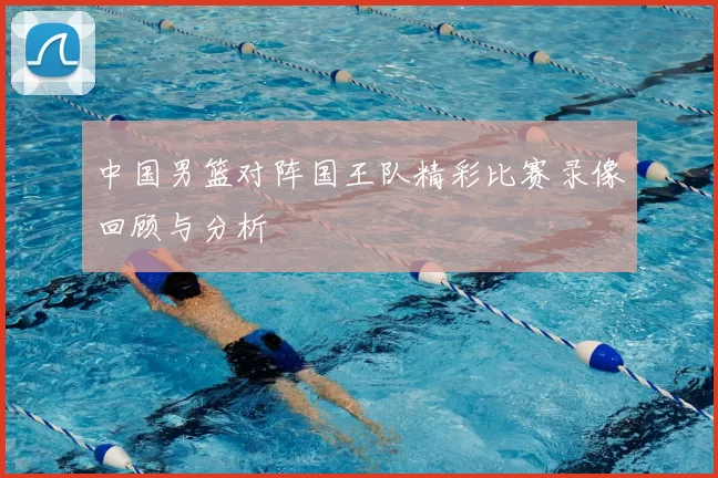 中国男篮对阵国王队精彩比赛录像回顾与分析