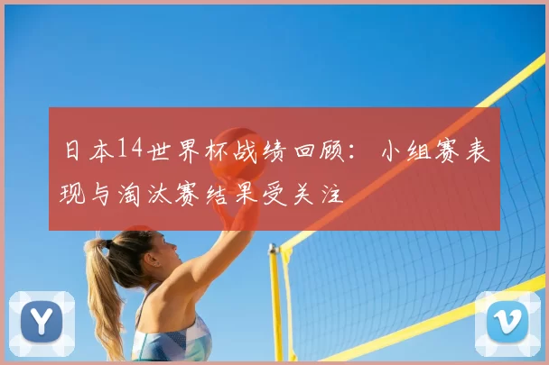 日本14世界杯战绩回顾:小组赛表现与淘汰赛结果受关注