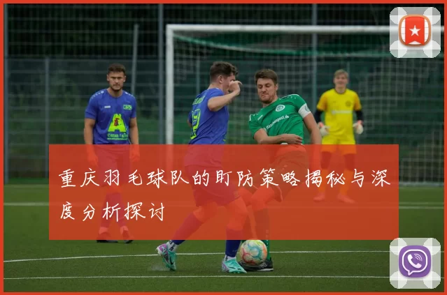 重庆羽毛球队的盯防策略揭秘与深度分析探讨