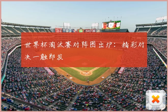 世界杯淘汰赛对阵图出炉：精彩对决一触即发