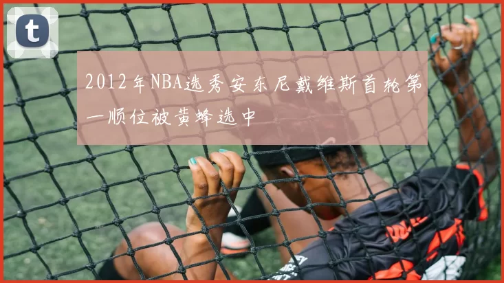 2012年NBA选秀安东尼戴维斯首轮第一顺位被黄蜂选中